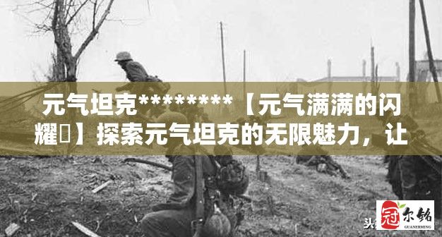 元气坦克********【元气满满的闪耀✨】探索元气坦克的无限魅力，让活力四射的能量点燃你的热情！ԅ********˘ω˘ԅ